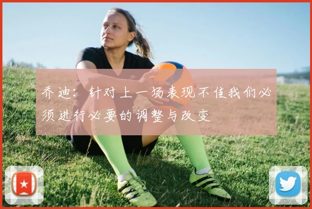 乔迪：针对上一场表现不佳我们必须进行必要的调整与改变