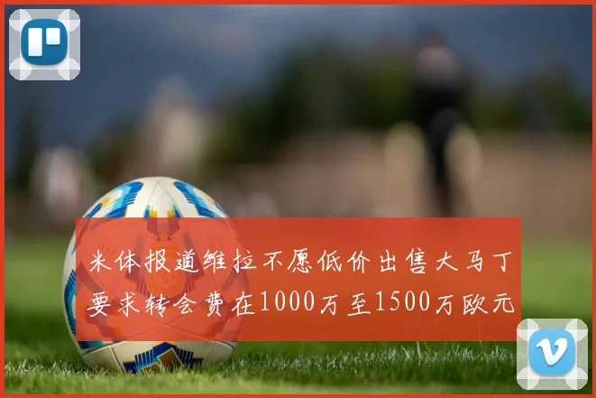 米体报道维拉不愿低价出售大马丁要求转会费在1000万至1500万欧元之间