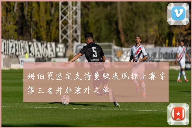 姆伯莫坚定支持曼联表现称上赛季第三名并非意外之举