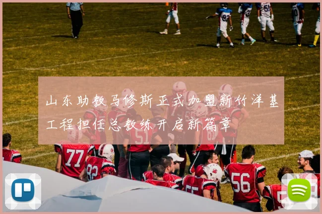 山东助教马修斯正式加盟新竹洋基工程担任总教练开启新篇章