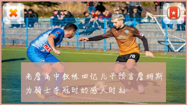 老詹高中教练回忆儿子预言詹姆斯为骑士夺冠时的感人时刻