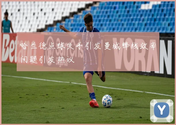 哈兰德点球失手引发曼城锋线效率问题引发热议