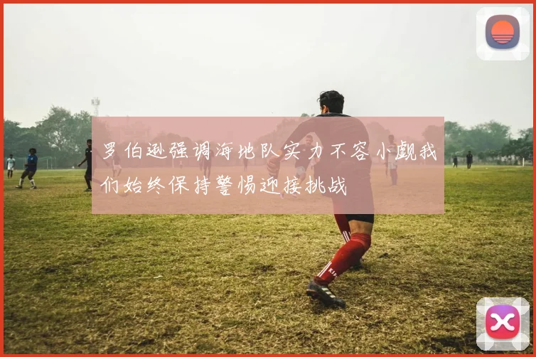罗伯逊强调海地队实力不容小觑我们始终保持警惕迎接挑战