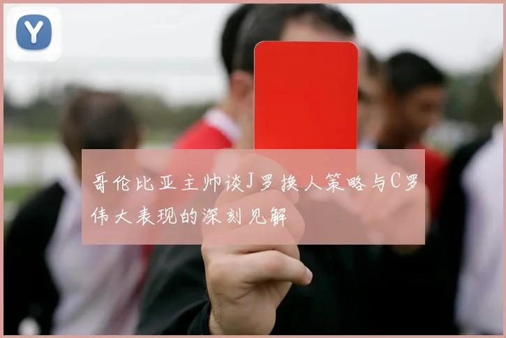 哥伦比亚主帅谈J罗换人策略与C罗伟大表现的深刻见解