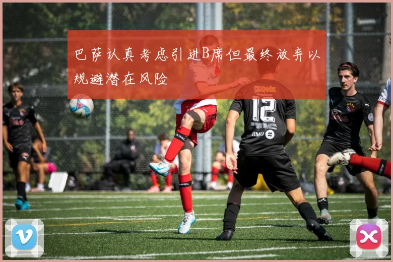 巴萨认真考虑引进B席但最终放弃以规避潜在风险