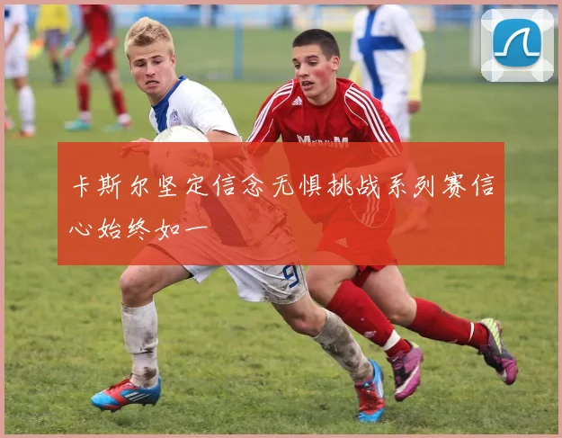 卡斯尔坚定信念无惧挑战系列赛信心始终如一