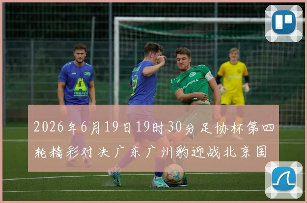 2026年6月19日19时30分足协杯第四轮精彩对决广东广州豹迎战北京国安