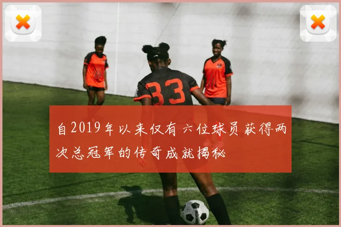 自2019年以来仅有六位球员获得两次总冠军的传奇成就揭秘
