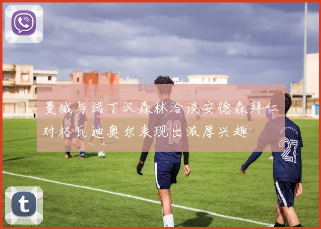 曼城与诺丁汉森林洽谈安德森拜仁对格瓦迪奥尔表现出浓厚兴趣