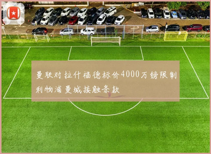 曼联对拉什福德标价4000万镑限制利物浦曼城接触条款