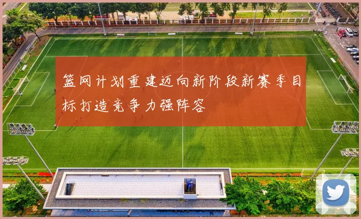 篮网计划重建迈向新阶段新赛季目标打造竞争力强阵容