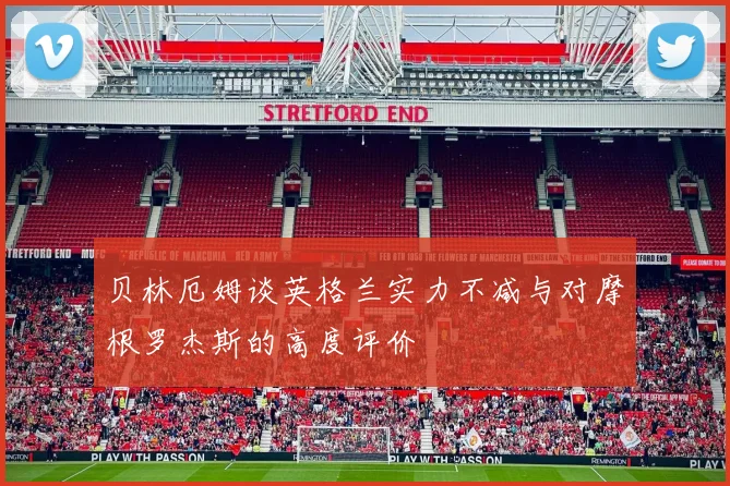 贝林厄姆谈英格兰实力不减与对摩根罗杰斯的高度评价