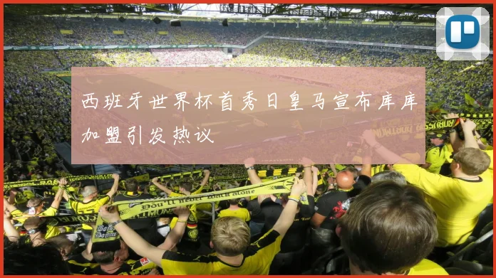 西班牙世界杯首秀日皇马宣布库库加盟引发热议