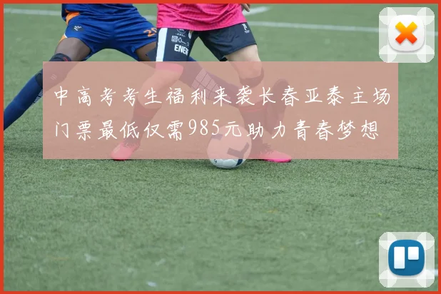 中高考考生福利来袭长春亚泰主场门票最低仅需985元助力青春梦想