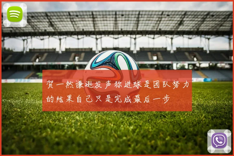 贺一然谦逊发声称进球是团队努力的结果自己只是完成最后一步