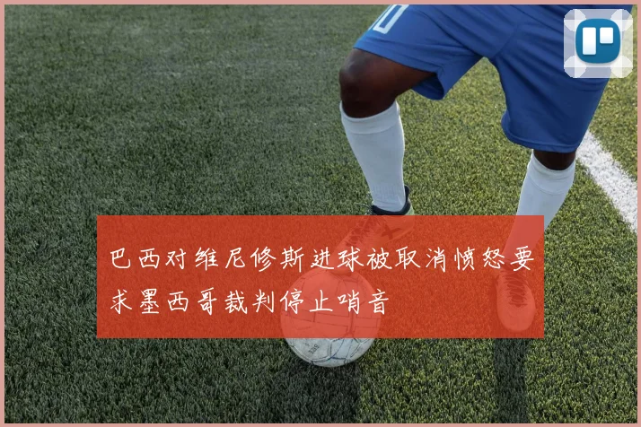 巴西对维尼修斯进球被取消愤怒要求墨西哥裁判停止哨音