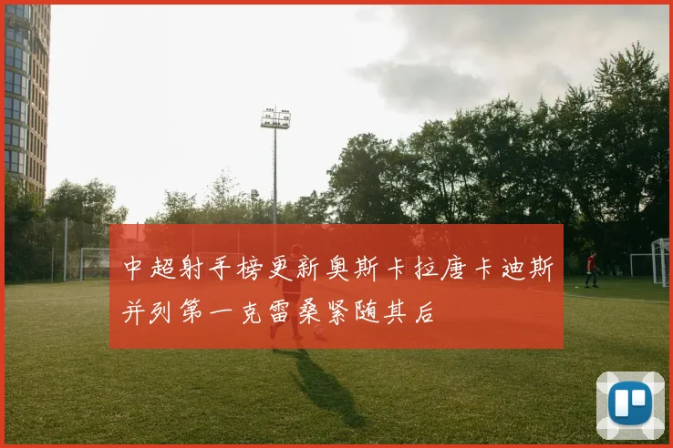 中超射手榜更新奥斯卡拉唐卡迪斯并列第一克雷桑紧随其后