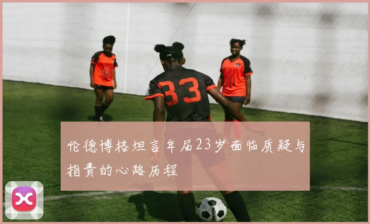 伦德博格坦言年届23岁面临质疑与指责的心路历程
