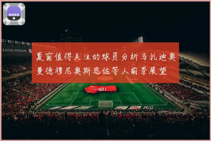 夏窗值得关注的球员分析马扎迪奥曼德穆尼奥斯恩佐等人前景展望